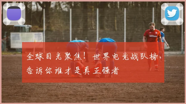 全球目光聚焦！世界电竞战队榜，告诉你谁才是真正强者