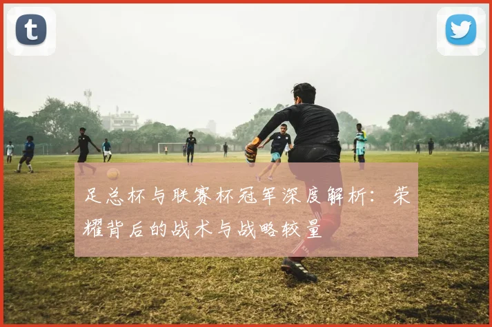 足总杯与联赛杯冠军深度解析：荣耀背后的战术与战略较量