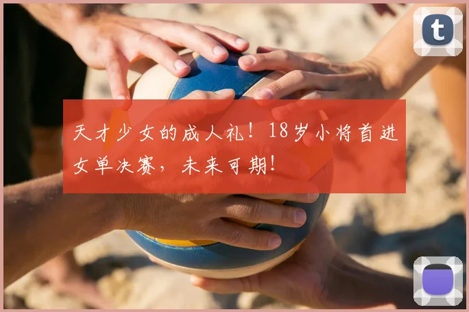 天才少女的成人礼！18岁小将首进女单决赛，未来可期！
