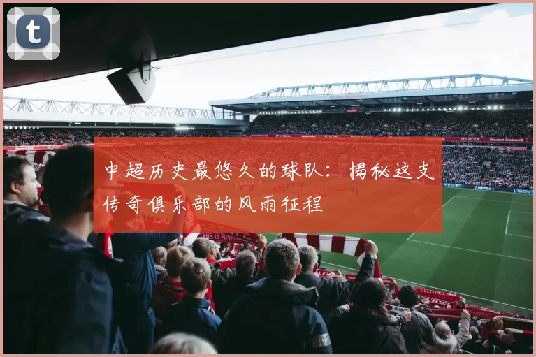 中超历史最悠久的球队：揭秘这支传奇俱乐部的风雨征程