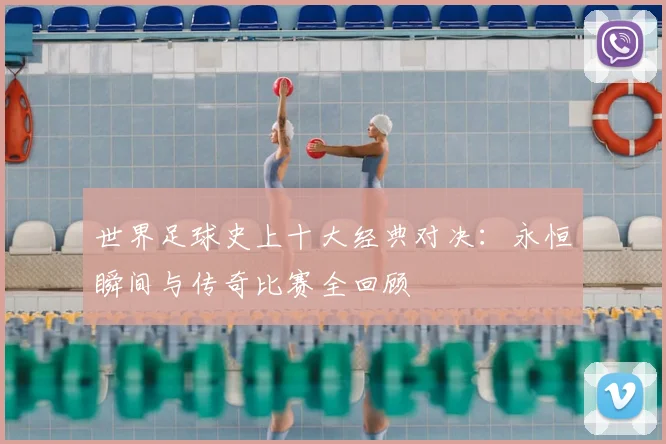世界足球史上十大经典对决：永恒瞬间与传奇比赛全回顾