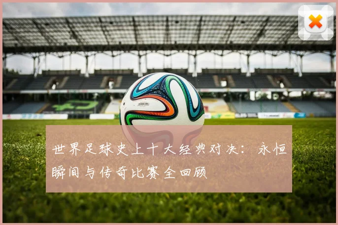 世界足球史上十大经典对决：永恒瞬间与传奇比赛全回顾