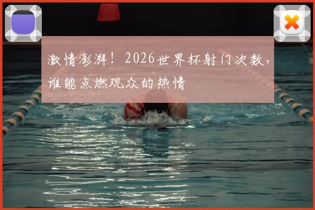 激情澎湃！2026世界杯射门次数，谁能点燃观众的热情