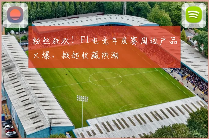 粉丝狂欢！F1电竞年度赛周边产品火爆，掀起收藏热潮