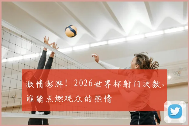激情澎湃！2026世界杯射门次数，谁能点燃观众的热情